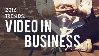 VIDEO IN
BUSINESS
2016
TRENDS:
 