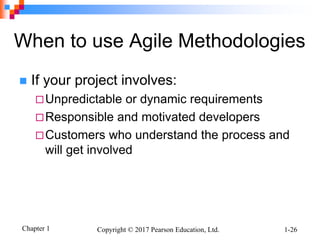 Chapter 1 Copyright © 2017 Pearson Education, Ltd. 1-26
When to use Agile Methodologies
 If your project involves:
Unpredictable or dynamic requirements
Responsible and motivated developers
Customers who understand the process and
will get involved
 