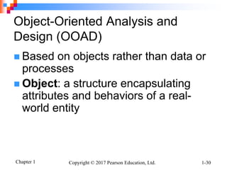 Chapter 1 Copyright © 2017 Pearson Education, Ltd. 1-30
Object-Oriented Analysis and
Design (OOAD)
 Based on objects rather than data or
processes
 Object: a structure encapsulating
attributes and behaviors of a real-
world entity
 