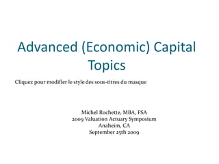 Advanced (Economic) Capital
          Topics
Cliquez pour modifier le style des sous-titres du masque




                           Michel Rochette, MBA, FSA
                        2009 Valuation Actuary Symposium
                                  Anaheim, CA
                              September 25th 2009
 