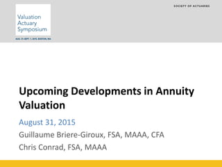 Upcoming Developments in Annuity
Valuation
August 31, 2015
Guillaume Briere-Giroux, FSA, MAAA, CFA
Chris Conrad, FSA, MAAA
 