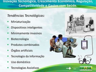 Inovação Tecnológica, Crescimento Econômico, Regulação,
          Competitividade e Gastos com Saúde.

  Tendências Tecnológicas:
   Miniaturização
   Dispositivos inteligentes
   Minimamente invasivos
   Biotecnologia
   Produtos combinados
   Órgãos artificiais
   Tecnologia da Informação
   Uso doméstico
   Tecnologias Assistivas
 