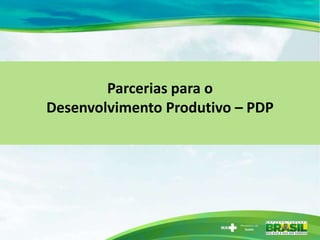 Parcerias para o
Desenvolvimento Produtivo – PDP
 