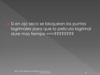  Si en ojo seco se bloquean los puntos 
lagrimales para que la pelicula lagrimal 
dure mas tiempo ===???????? 
DIEGO JOSUE BERMUDEZ MARTINEZ U.M.S.H seccion 12 
OFTALMOLOGIA 10 
 