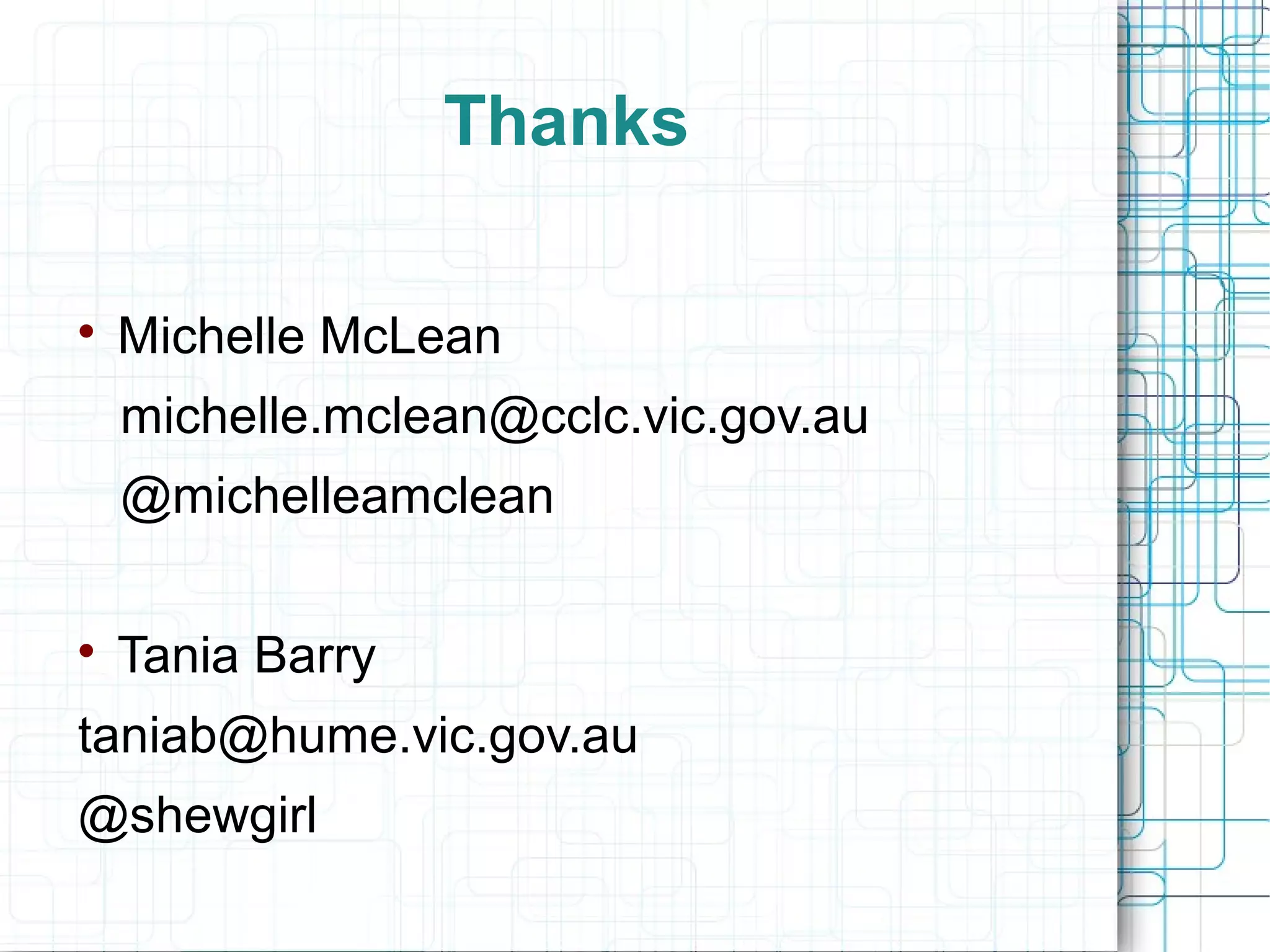 Thanks


Michelle McLean
michelle.mclean@cclc.vic.gov.au
@michelleamclean



Tania Barry

taniab@hume.vic.gov.au
@shewgirl

 