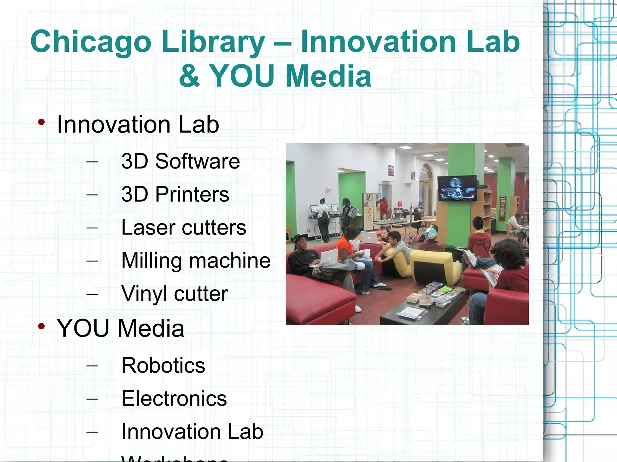 Chicago Library – Innovation Lab
& YOU Media


Innovation Lab
–
–

3D Printers

–

Laser cutters

–

Milling machine

–


3D Software

Vinyl cutter

YOU Media
–

Robotics

–

Electronics

–

Innovation Lab

 