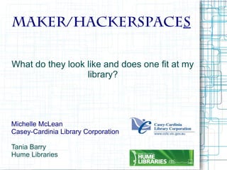 Maker/Hackerspaces
What do they look like and does one fit at my
library?

Michelle McLean
Casey-Cardinia Library Corporation
Tania Barry
Hume Libraries

 