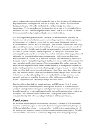 41
partens nederlag riskerar att erodera förtroendet för båda, så länge dessa frågor få stå i centrum.
Regeringens största kritiker gjorde sitt bästa för att utnyttja detta faktum – Moderaterna och
Sverigedemokraterna sökte under mandatperioden ständigt föra upp dessa frågor på
dagordningen. För Socialdemokraterna försvårade detta arbetet med att överbrygga konflikten
mellan stad och land – centrum och periferi. Partiet tappar i 2018 års val som mest i de minsta
kommunerna och betydligt mer på landsbygden än i storstadsområdena.
Vad skulle då partiet ha gjort annorlunda? En slutsats och rekommendation som är lätt att
framföra men svår att verkställa är att partiet även med regeringsinnehav måste ta sig utrymmet
att kommunicera och verka som ett eget parti, inte som regering. Många av de frågor som
Socialdemokraterna sannolikt drivit om man regerat i egen majoritet, exempelvis ett antal förslag
på skolområdet, reformerad arbetskraftsinvandring, och stramare migrationspolitik sparades till
sent in på våren 2018 då båda partier övergick från att regera till att kampanja. Problemet är att
det tar tid att etablera en ny eller uppdaterad position i en sakfråga. Gör man det i för nära
anslutning till valet riskerar det att uppfattas som populism eller valfläsk. Partiets egen relation till
väljarna får inte sättas på vänteläge under en mandatperiod i koalitionsregering. Regeringen
Reinfeldt lyckades på ett bättre sätt ge respektive alliansparti frihet att särskilja sig från de andra
borgerliga partierna i strategiskt viktiga frågor. Den balansen måste även Socialdemokraterna hitta
med eventuella framtida regeringspartners. När regeringsmakten delas med ett annat parti finns
risken att de sakfrågeområden som sorterar under statsråd från ett annat parti blir eftersatta, att
politikutvecklingen och inte minst opinionsbildningen på området avstannar. För att motverka en
sådan utveckling skulle exempelvis partiets talesperson i dessa frågor kunna få en tydligare roll
med extra personella resurser för att bibehålla kraft och initiativförmåga. Partiet ska heller inte
tveka inför att ta tydlig ställning i frågor även om man kan behöva kompromissa med andra
partier för att få igenom sin politik. Tvärtom kan tydliga ställningstaganden bidra till bättre
resultat i kompromisser och förhandlingslösningar med andra partier.
Regeringsmakten vilade dock inte bara på samarbetet med Miljöpartiet. För att få igenom
budgeten krävdes även förhandlingar med Vänsterpartiet. Resultaten av de förhandlingarna
utnyttjade Vänsterpartiet maximalt genom att tydligt kommunicera att populära reformer som
kostnadsfria mediciner och kostnadsfria glasögon för barn var Vänsterpartiets krav och leverans
till väljarna. Dessa reformer kom att associeras med Vänsterpartiet, men är i linje med
socialdemokratisk politik och kunde tydligare ha kopplats till Socialdemokraterna.
Pensionerna
En betydande del av regeringens reformutrymme, och således en stor del av de kommunikativa
insatserna under valåret, vigdes åt pensionerna. Grundskyddet, pensionärsskatten, förslaget om
600 kr mer i plånboken, höjning av pensionsavgiften – Socialdemokraterna gjorde i det här valet
allt man kunde för att visa att man tog pensionärernas ekonomiska situation på allvar. Ändå blev
valresultatet bland pensionärer en besvikelse (ca 40 procent). Pensionsfrågans position på
 