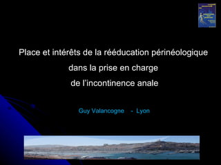 Place et intérêts de la rééducation périnéologique dans la prise en charge de l’incontinence anale Guy Valancogne  -  Lyon 