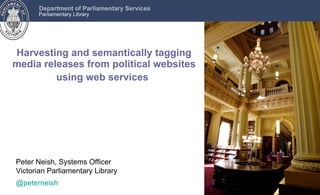 Harvesting and semantically tagging media releases from political websites using web services   Peter Neish, Systems Officer Victorian Parliamentary Library @peterneish 