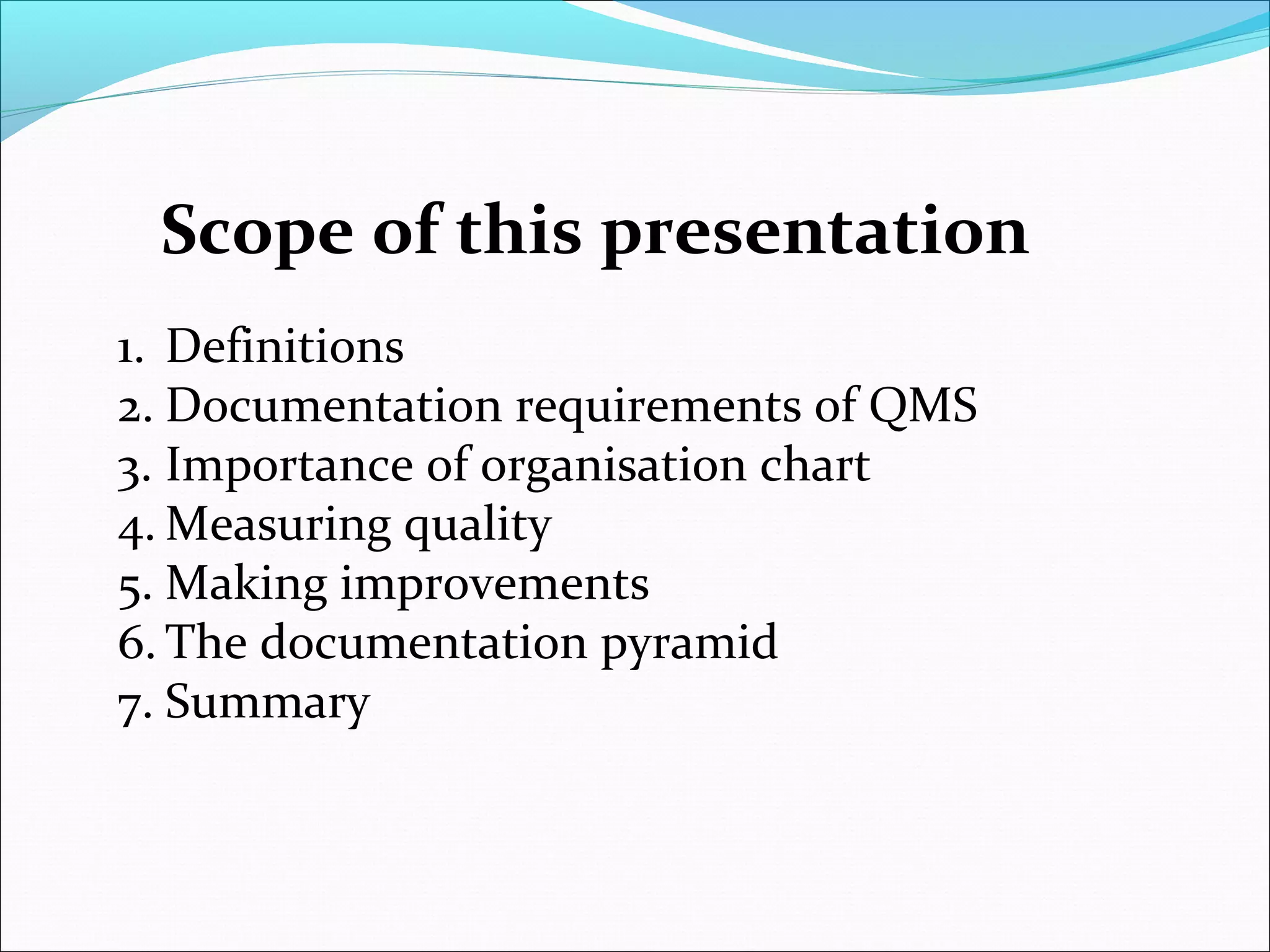 1. Definitions
2. Documentation requirements of QMS
3. Importance of organisation chart
4. Measuring quality
5. Making improvements
6. The documentation pyramid
7. Summary
Scope of this presentation
 