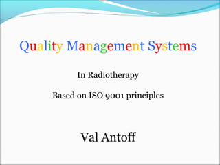 Quality Management Systems
In Radiotherapy
Based on ISO 9001 principles
Val Antoff
 