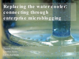 Replacing the water cooler: connecting through  enterprise microblogging Zaana Howard Darren Ryan CPA Australia 