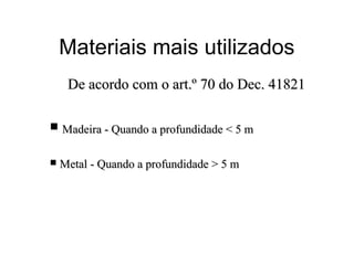 Materiais mais utilizados
De acordo com o art.º 70 do Dec. 41821De acordo com o art.º 70 do Dec. 41821
 Madeira - Quando a profundidade < 5 mMadeira - Quando a profundidade < 5 m
 Metal - Quando a profundidade > 5 mMetal - Quando a profundidade > 5 m
 