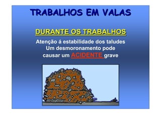 Atenção á estabilidade dos taludes
Um desmoronamento pode
causar um ACIDENTE grave
TRABALHOS EM VALASTRABALHOS EM VALAS
DURANTE OS TRABALHOSDURANTE OS TRABALHOS
 
