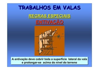 A entivação deve cobrir toda a superfície lateral da vala
e prolongar-se acima do nível do terreno
A entivação deve cobrir toda a superfície lateral da vala
e prolongar-se acima do nível do terreno
TRABALHOS EM VALASTRABALHOS EM VALAS
REGRAS ESPECIAISREGRAS ESPECIAIS
ENTIVAÇÃOENTIVAÇÃO
 