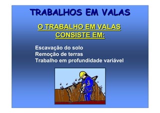 TRABALHOS EM VALASTRABALHOS EM VALAS
Escavação do solo
Remoção de terras
Trabalho em profundidade variável
O TRABALHO EM VALAS
CONSISTE EM:
O TRABALHO EM VALAS
CONSISTE EM:
 