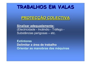 Extintores
Delimitar a área de trabalho
Orientar as manobras das máquinas
TRABALHOS EM VALASTRABALHOS EM VALAS
PROTECÇÃO COLECTIVAPROTECÇÃO COLECTIVA
Sinalizar adequadamente:
(Electricidade - Incêndio - Tráfego -
Substâncias perigosas – etc.
 
