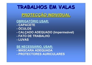 SE NECESSÁRIO, USAR:
- MÁSCARA ADEQUADA
- PROTECTORES AURICULARES
TRABALHOS EM VALASTRABALHOS EM VALAS
PROTECÇÃO INDIVIDUALPROTECÇÃO INDIVIDUAL
OBRIGATÓRIO USAR:
- CAPACETE
- ÓCULOS
- CALÇADO ADEQUADO (Impermeável)
- FATO DE TRABALHO
- LUVAS
 