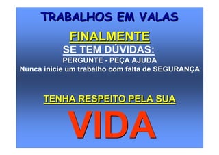 TRABALHOS EM VALASTRABALHOS EM VALAS
SE TEM DÚVIDAS:
PERGUNTE - PEÇA AJUDA
Nunca inicie um trabalho com falta de SEGURANÇA
FINALMENTEFINALMENTE
VIDAVIDA
TENHA RESPEITO PELA SUATENHA RESPEITO PELA SUA
 