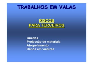 Quedas
Projecção de materiais
Atropelamento
Danos em viaturas
TRABALHOS EM VALASTRABALHOS EM VALAS
RISCOS
PARA TERCEIROS
RISCOS
PARA TERCEIROS
 