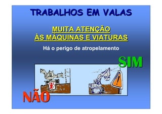 Há o perigo de atropelamento
NÃONÃO
SIMSIM
TRABALHOS EM VALASTRABALHOS EM VALAS
MUITA ATENÇÃO
ÀS MÁQUINAS E VIATURAS
MUITA ATENÇÃO
ÀS MÁQUINAS E VIATURAS
 
