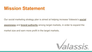 Mission Statement
Our social marketing strategy plan is aimed at helping increase Valassis’s social
awareness and brand au...