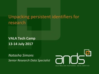 VALA Tech Camp
13-14 July 2017
Unpacking persistent identifiers for
research
Natasha Simons
Senior Research Data Specialist
 