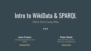 Intro to WikiData & SPARQL
VALA Tech Camp W4a
Jane Frazier
Ontology Operations Lead
SEEK
@mignon1915
Peter Neish
Research Data Curator
University of Melbourne
@peterneish
 