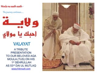 Moulana saathsaath-
The journey continues……
VALAYAT
A TRIBUTE
PRESENTATION
TO OUR BELOVED AQA
MOULA (TUS) ON HIS
1st SEHRULLAH
AS 53rd DAI UL MUTLAQ
www.hikmaah.com
 