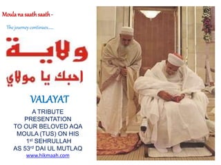 Moulana saathsaath-
The journey continues……
VALAYAT
A TRIBUTE
PRESENTATION
TO OUR BELOVED AQA
MOULA (TUS) ON HIS
1st SEHRU...