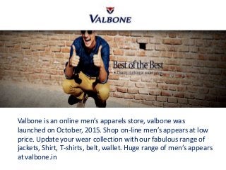Valbone is an online men’s apparels store, valbone was
launched on October, 2015. Shop on-line men’s appears at low
price. Update your wear collection with our fabulous range of
jackets, Shirt, T-shirts, belt, wallet. Huge range of men’s appears
at valbone.in
 