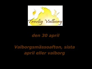 den 30 april

Valborgsmässoafton, sista
    april eller valborg
 