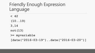 Friendly Enough Expression Language
< 42
(10..19)
3,14
not(13)
>= myvariable
[date("2016-03-19")..date("2016-03-20")]
 