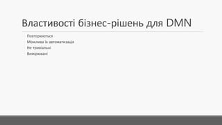 Властивості бізнес-рішень для DMN
◦ Повторюються
◦ Можлива їх автоматизація
◦ Не тривіальні
◦ Вимірювані
 