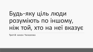 Будь-яку ціль люди
розуміють по іншому,
ніж той, хто на неї вказує
Третій закон Чизхолма
 