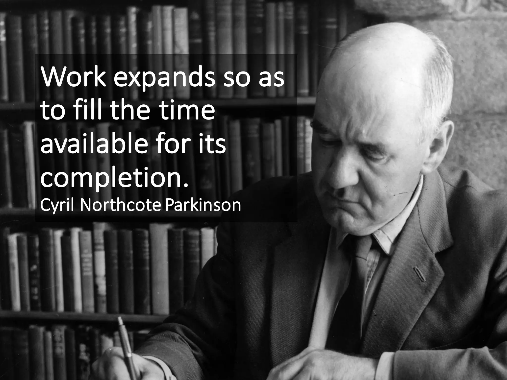 Work	expands	so	as	
to	fill	the	time	
available	for	its	
completion.
Cyril	Northcote	Parkinson
 