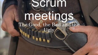 Scrum meetings
The Good, the Bad and the Ugly
 