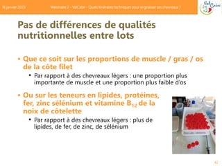 Pas de différences de qualités
nutritionnelles entre lots
42
 Que ce soit sur les proportions de muscle / gras / os
de la...