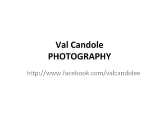 Val Candole
      PHOTOGRAPHY
http://www.facebook.com/valcandolee
 