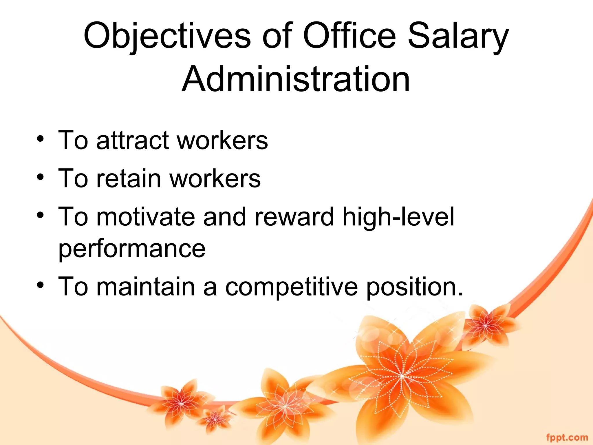 Objectives of Office Salary 
Administration 
• To attract workers 
• To retain workers 
• To motivate and reward high-level 
performance 
• To maintain a competitive position. 
 