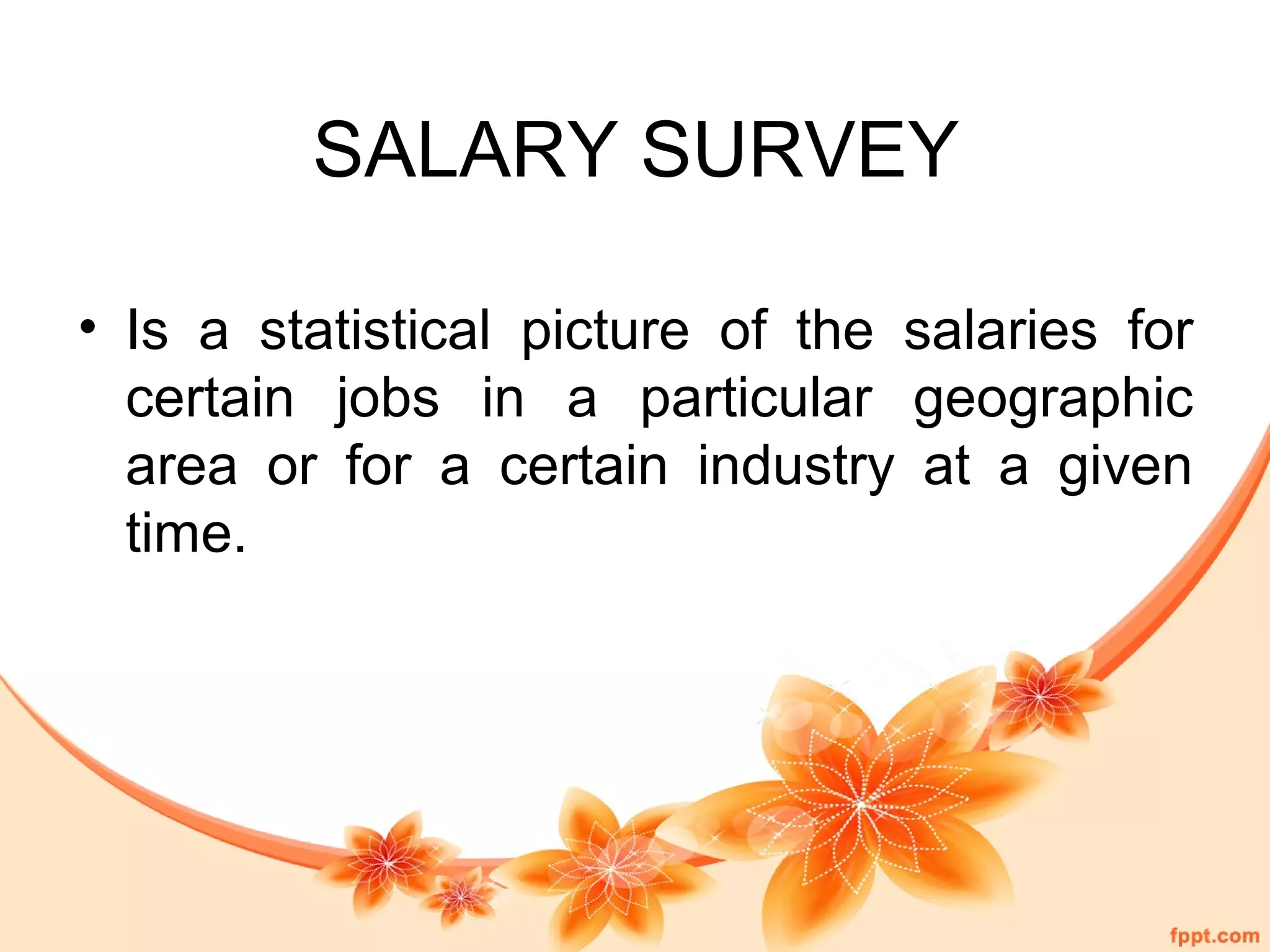 SALARY SURVEY 
• Is a statistical picture of the salaries for 
certain jobs in a particular geographic 
area or for a certain industry at a given 
time. 
 