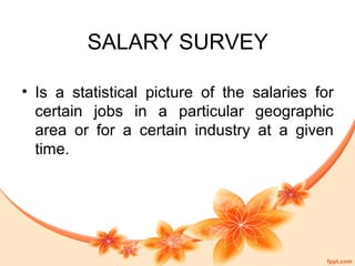 SALARY SURVEY 
• Is a statistical picture of the salaries for 
certain jobs in a particular geographic 
area or for a certain industry at a given 
time. 
 