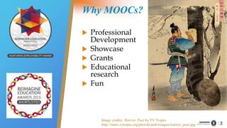 3
Why MOOCs?
 Professional
Development
 Showcase
 Grants
 Educational
research
 Fun
Image credits: Warrior Poet by TV...