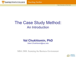 The Case Study Method:
An Introduction
Val Chukhlomin, PhD
Valeri.Chukhlomin@esc.edu
MBA 2008. Scanning the Business Environment
 