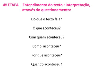4ª ETAPA – Entendimento do texto : Interpretação,
através do questionamento:
Do que o texto fala?
O que aconteceu?
Com quem aconteceu?
Como aconteceu?
Por que aconteceu?
Quando aconteceu?
 