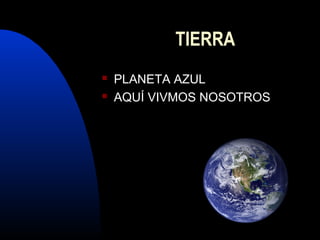 TIERRA
PLANETA AZUL
AQUÍ VIVMOS NOSOTROS