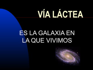 VÍA LÁCTEA
ES LA GALAXIA EN
LA QUE VIVIMOS