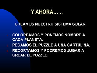 Y AHORA……
CREAMOS NUESTRO SISTEMA SOLAR
1.
2.
3.
COLOREAMOS Y PONEMOS NOMBRE A
CADA PLANETA.
PEGAMOS EL PUZZLE A UNA CARTULINA.
RECORTAMOS Y PODREMOS JUGAR A
CREAR EL PUZZLE.