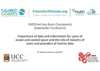 EMODnet Sea Basin Checkpoints
Stakeholder Conference
Importance of data and information for users of
ocean and coastal space and the role of industry of
users and providers of marine data
Dr Valerie Cummins, Feb 2017
GLOBAL CHANGE IN THE COASTAL ZONE
FutureEarthCoasts.org
 